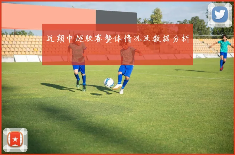 近期中超联赛整体情况及数据分析