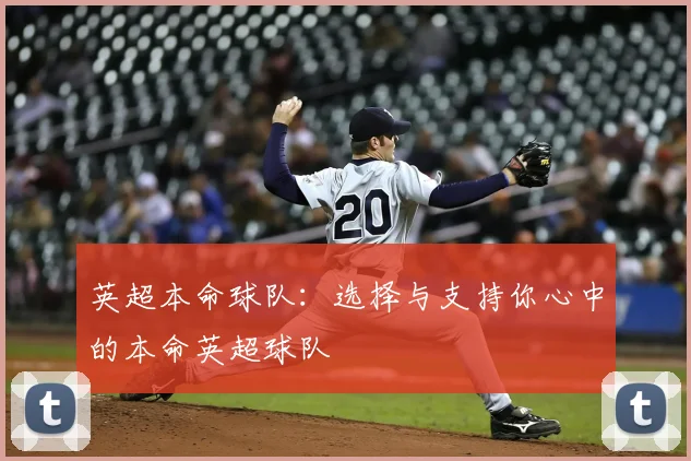 英超本命球队:选择与支持你心中的本命英超球队