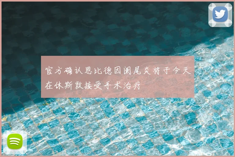 官方确认恩比德因阑尾炎将于今天在休斯敦接受手术治疗