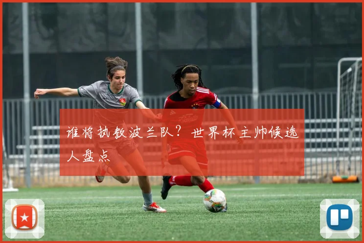 谁将执教波兰队?世界杯主帅候选人盘点