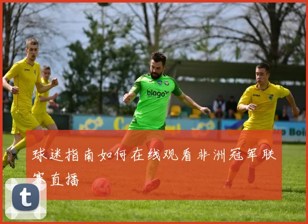 球迷指南如何在线观看非洲冠军联赛直播