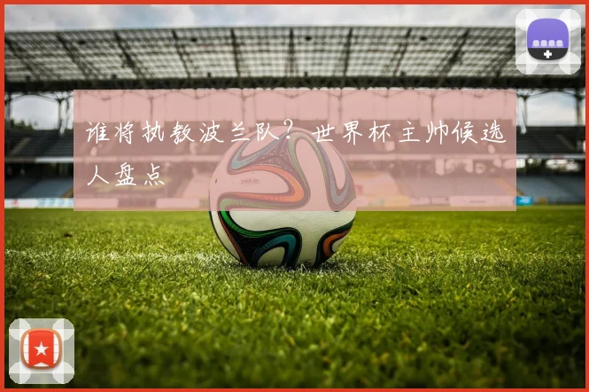 谁将执教波兰队？世界杯主帅候选人盘点